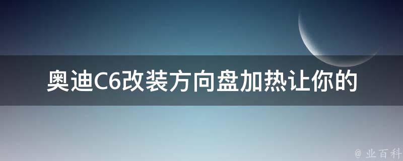 奥迪C6改装方向盘加热_让你的驾驶更舒适的改装选择