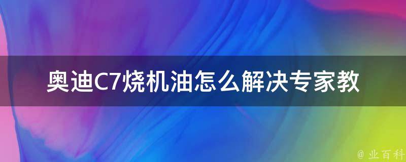 奥迪C7烧机油怎么解决_专家教你解决奥迪C7烧机油的方法