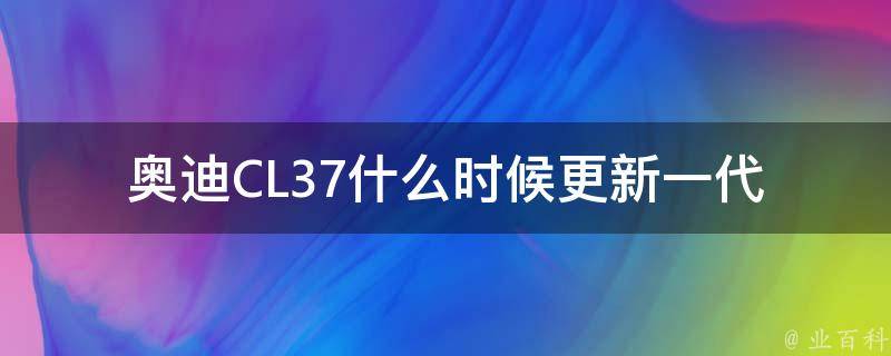 奥迪CL37什么时候更新一代_最新消息及预测