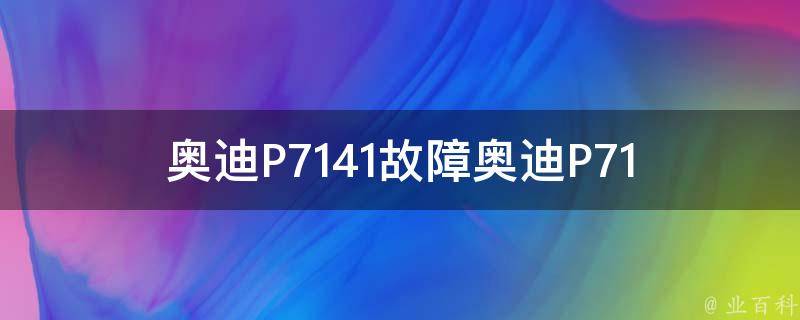 奥迪P7141故障(奥迪P7141故障代码解析及常见故障排查方法)