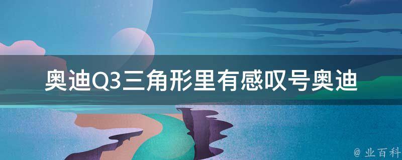 奥迪Q3三角形里有感叹号_奥迪Q3车型介绍及三角形设计的独特之处