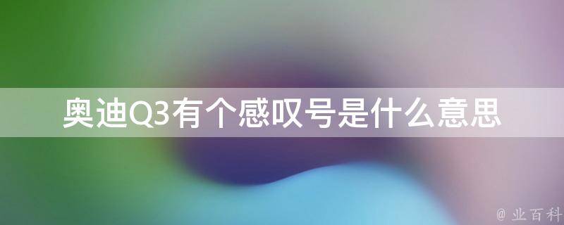 奥迪Q3有个感叹号是什么意思_解析奥迪Q3车辆仪表盘中的感叹号提示符号