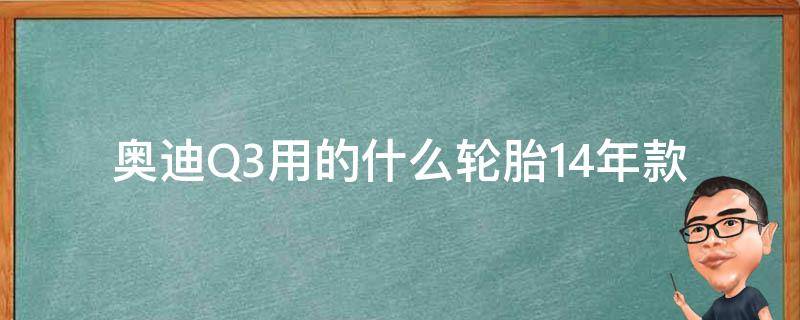 奥迪Q3用的什么轮胎_14年款适用轮胎品牌及规格推荐