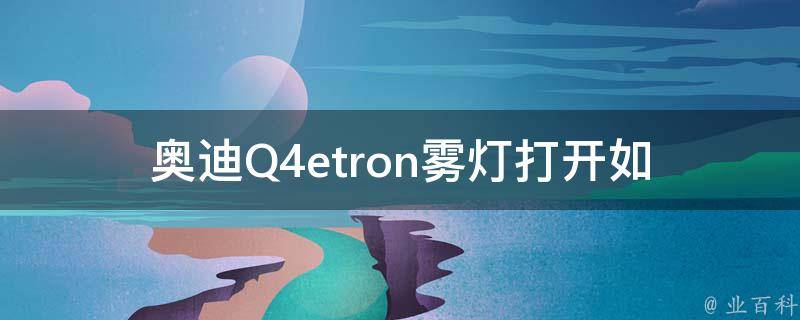 奥迪Q4etron雾灯打开(如何正确操作和注意事项)