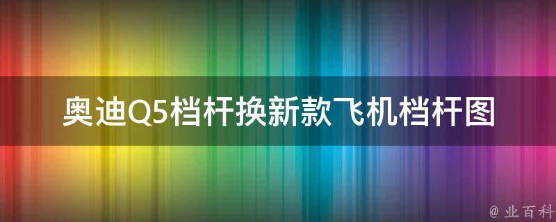 奥迪Q5档杆换新款飞机档杆图_原厂配件安装教程及**比较