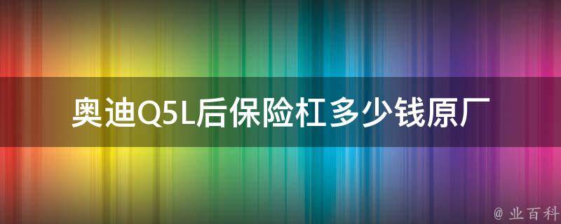 奥迪Q5L后保险杠多少钱_原厂配件**及更换费用