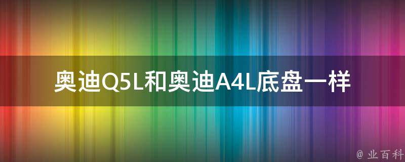 奥迪Q5L和奥迪A4L底盘一样吗（详解奥迪Q5L和奥迪A4L底盘的区别与共同点）