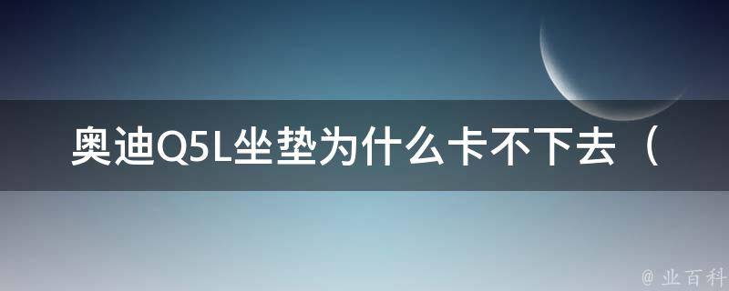 奥迪Q5L坐垫为什么卡不下去（解决方法）