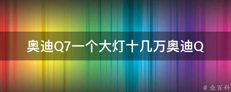 奥迪Q7一个大灯十几万(奥迪Q7大灯**、奥迪Q7大灯维修、奥迪Q7大灯更换方法)