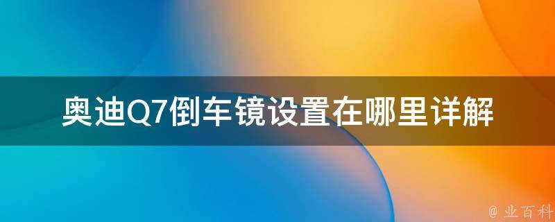 奥迪Q7倒车镜设置在哪里(详解奥迪Q7倒车镜设置方法及注意事项)