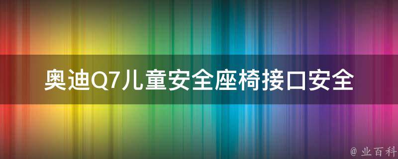 奥迪Q7儿童安全座椅接口(安全座椅接口设置及使用方法)