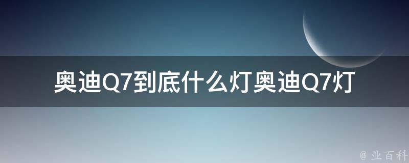 奥迪Q7到底什么灯(奥迪Q7灯光种类解析)