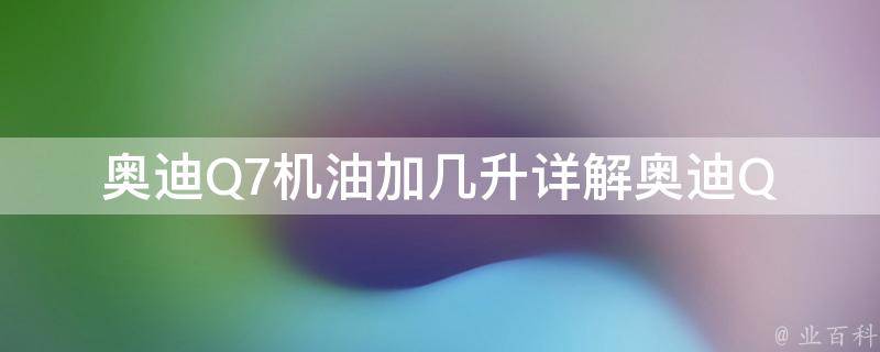 奥迪Q7机油加几升_详解奥迪Q7换机油的步骤和注意事项