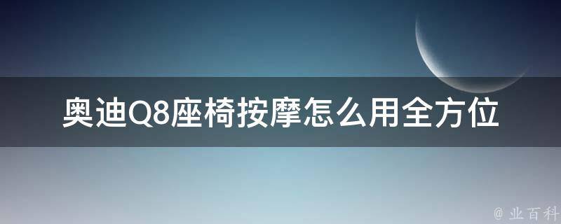 奥迪Q8座椅**怎么用_全方位教程，让你享受舒适驾驶体验