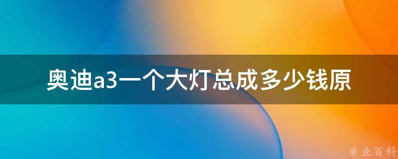 奥迪a3一个大灯总成多少钱_原厂配件价格对比、维修费用分析。