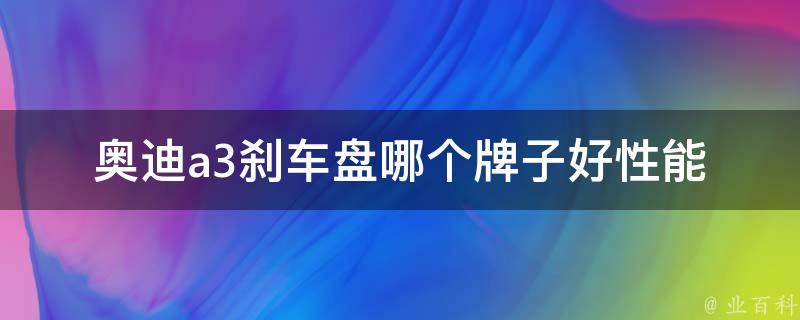 奥迪a3刹车盘哪个牌子好_性能稳定可靠的刹车盘推荐