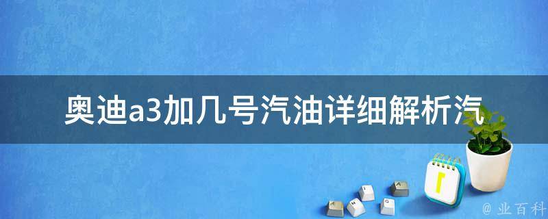 奥迪a3加几号汽油(详细解析汽油标号及适用车型)。