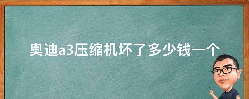 奥迪a3压缩机坏了多少钱一个(详细解答和维修费用对比)。