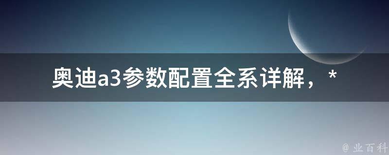 奥迪a3参数配置_全系详解，**、配置、动力、油耗一网打尽