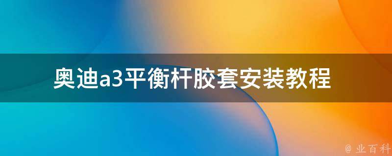 奥迪a3平衡杆胶套_安装教程+常见问题解答