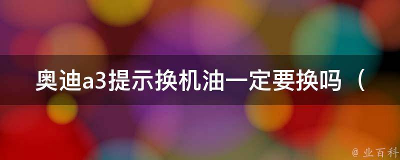 奥迪a3提示换机油一定要换吗（专家解析：机油长期使用的危害和正确更换方法）