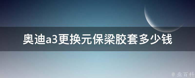 奥迪a3更换元保梁胶套多少钱(详解奥迪a3元保梁胶套更换费用及注意事项)。