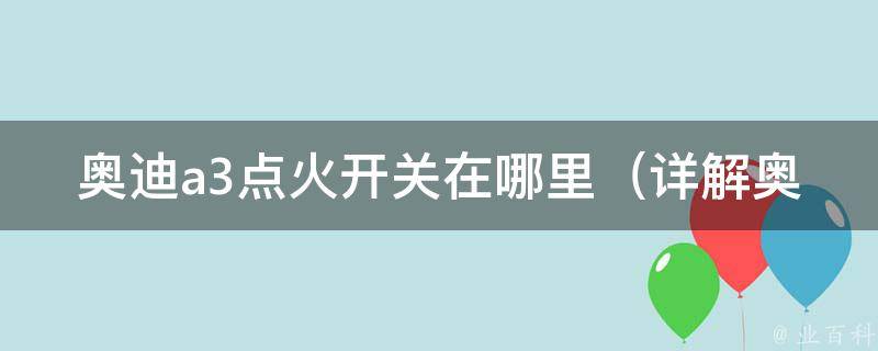 奥迪a3点火开关在哪里（详解奥迪a3常见问题及解决方法）