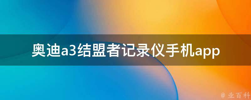 奥迪a3结盟者记录仪手机app（如何使用、下载、设置、故障排除全解析）