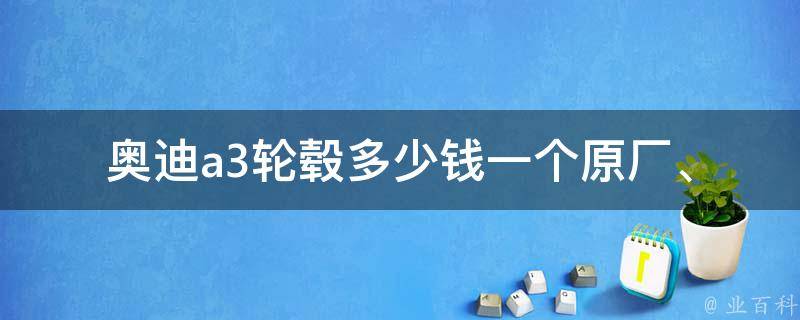 奥迪a3轮毂多少钱一个(原厂、改装、二手**对比)