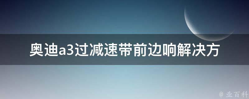 奥迪a3过减速带前边响(解决方法+原因分析)