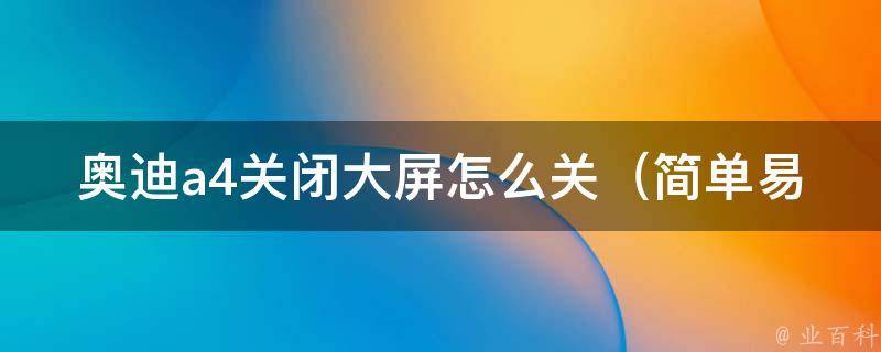 奥迪a4关闭大屏怎么关_简单易懂的教程，轻松解决车主烦恼