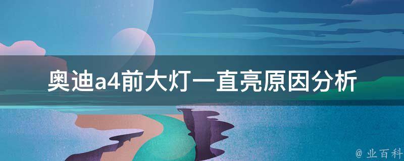 奥迪a4前大灯一直亮_原因分析及解决方法