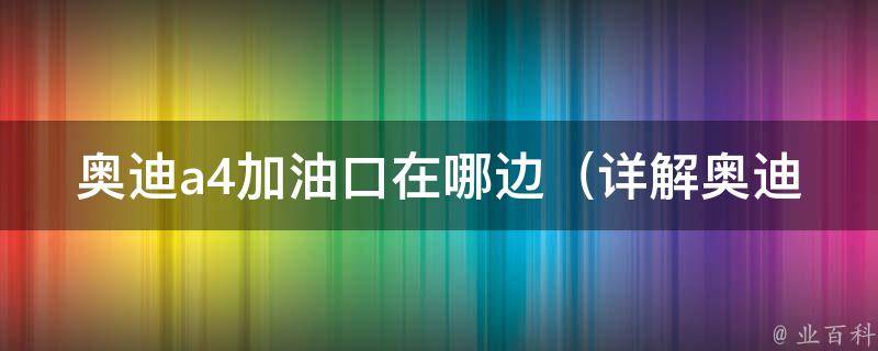 奥迪a4加油口在哪边_详解奥迪a4加油口位置及加油技巧