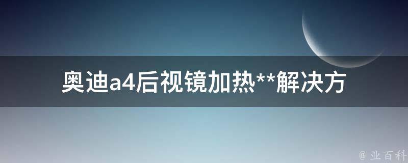 奥迪a4后视镜加热**(解决方法、常见问题、使用技巧)