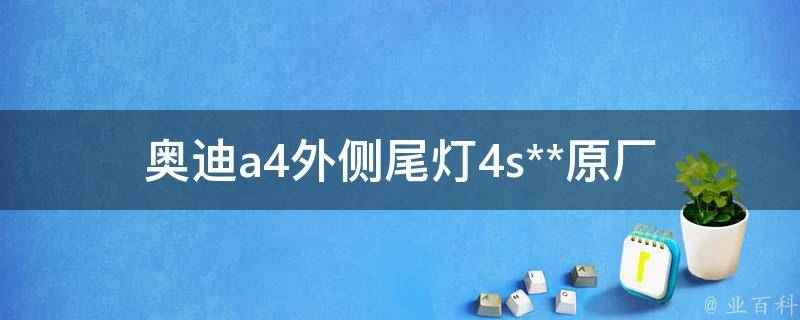 奥迪a4外侧尾灯4s**(原厂配件 vs 副厂配件，哪个更划算？)