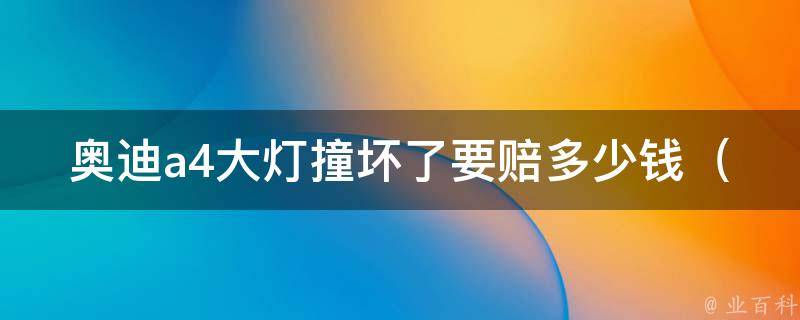 奥迪a4大灯撞坏了要赔多少钱（保险理赔、维修费用、零部件**详解）