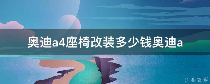 奥迪a4座椅改装多少钱_奥迪a4座椅改装**、改装方案、经验分享。