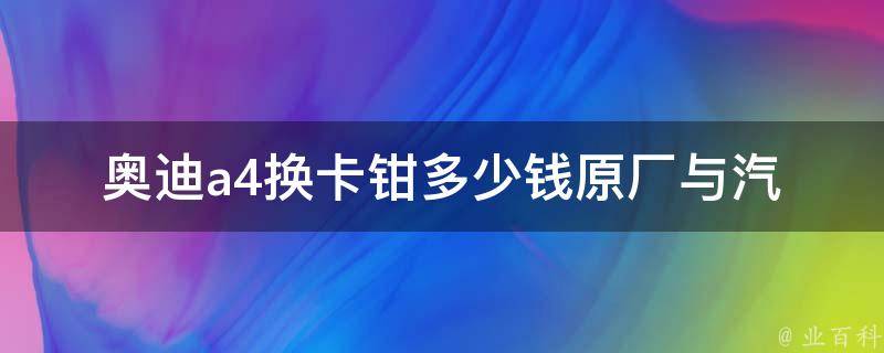 奥迪a4换卡钳多少钱_原厂与汽修店对比，详细解析。