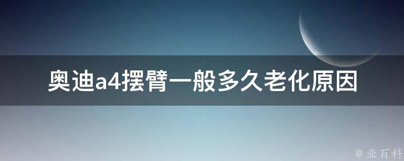 奥迪a4摆臂一般多久老化_原因分析及更换周期建议