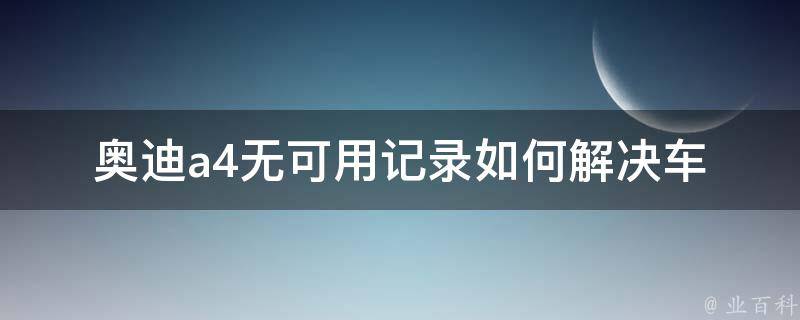 奥迪a4无可用记录_如何解决车辆信息不完整的问题。