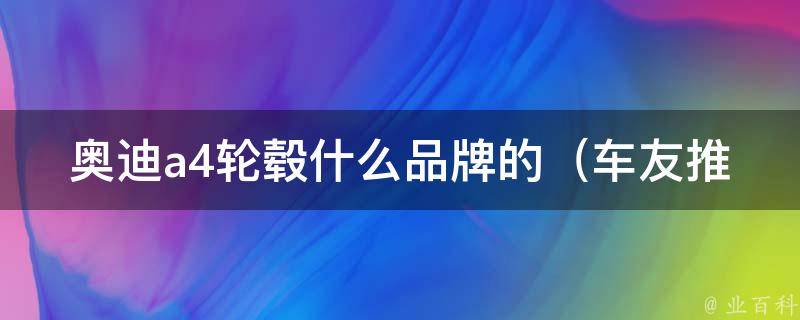 奥迪a4轮毂什么品牌的（车友推荐：适合a4的高品质轮毂品牌推荐）