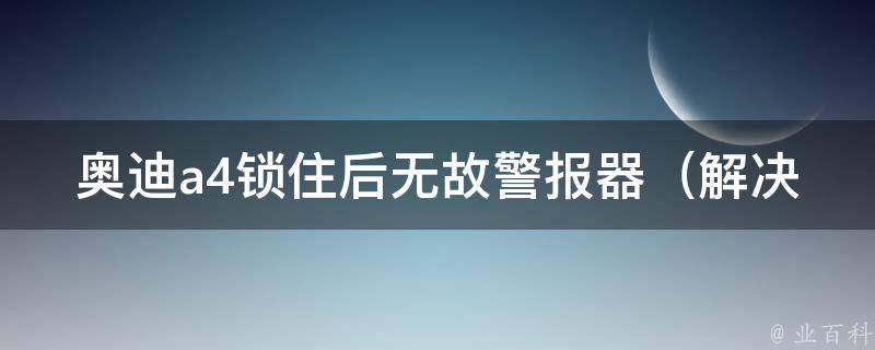 奥迪a4锁住后无故警报器_解决方法大全，省去4s店维修费用