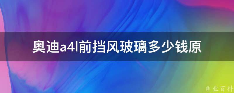 奥迪a4l前挡风玻璃多少钱(原厂配件**及更换费用对比)