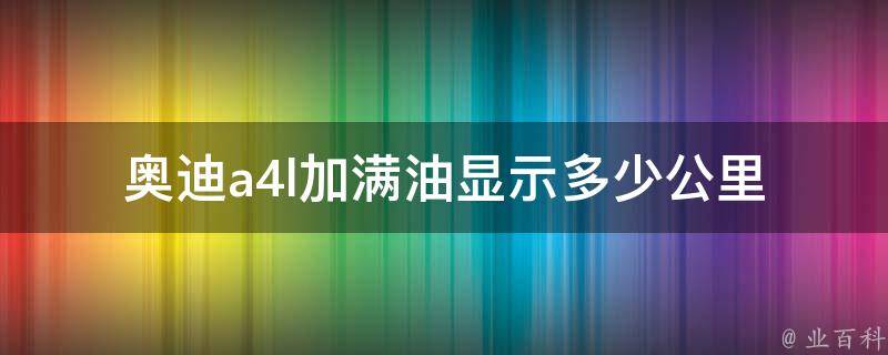 奥迪a4l加满油显示多少公里(详解新手必看的汽车油量计算方法)。