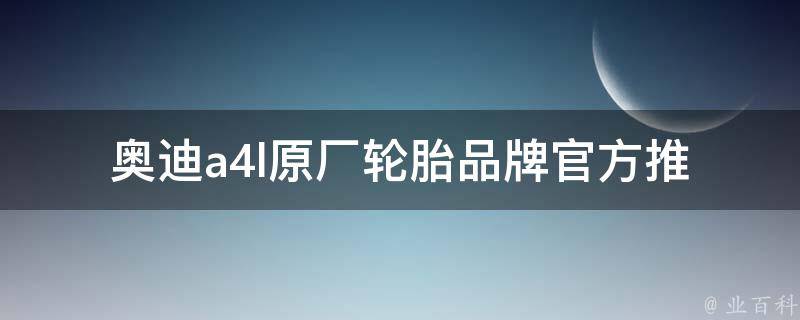 奥迪a4l原厂轮胎品牌(官方推荐、用户口碑、性价比对比)