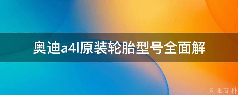 奥迪a4l原装轮胎型号_全面解析a4l轮胎规格、品牌推荐及**对比。