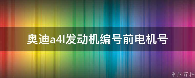 奥迪a4l发动机编号前电机号_详解及查询方法。