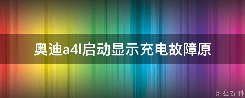 奥迪a4l启动显示充电故障(原因分析与解决方法)