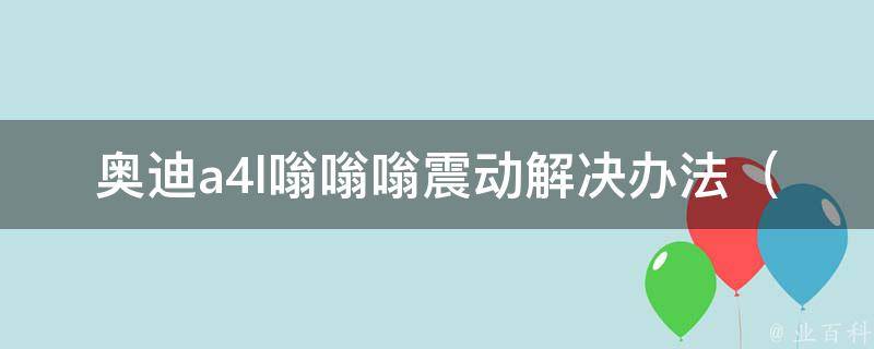 奥迪a4l嗡嗡嗡震动解决办法_专业技巧让车辆行驶更加安稳