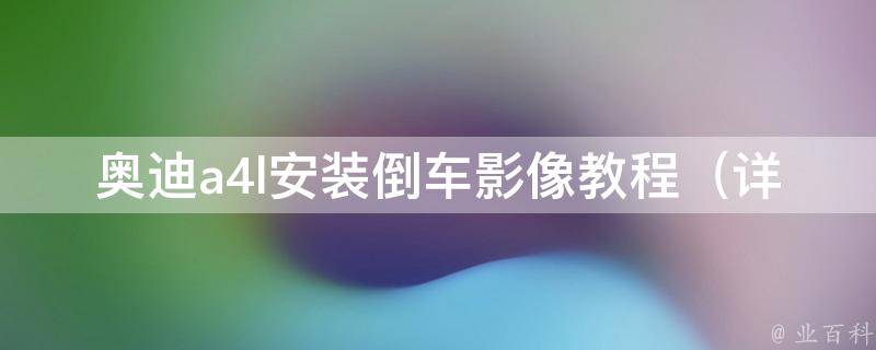 奥迪a4l安装倒车影像教程_详细图文教你diy安装，让你的驾驶更安全